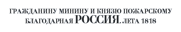 ГРАЖДАНИНУ МИНИНУ И КНЯЗЮ ПОЖАРСКОМУ БЛАГОДАРНАЯ РОССИЯ. ЛЕТА 1818